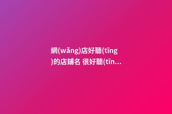 網(wǎng)店好聽(tīng)的店鋪名 很好聽(tīng)的店鋪名字網(wǎng)絡(luò)店鋪-第1張-店鋪起名-玄機(jī)派